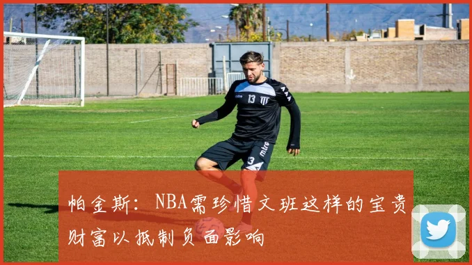 帕金斯：NBA需珍惜文班这样的宝贵财富以抵制负面影响
