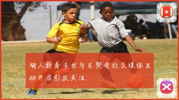 湖人新秀卡尔与东契奇社交媒体互动开启引发关注