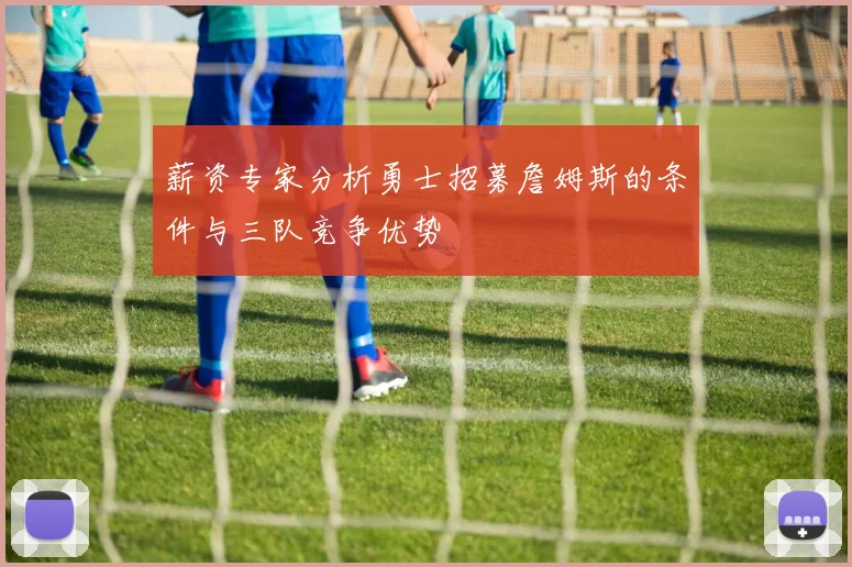 薪资专家分析勇士招募詹姆斯的条件与三队竞争优势