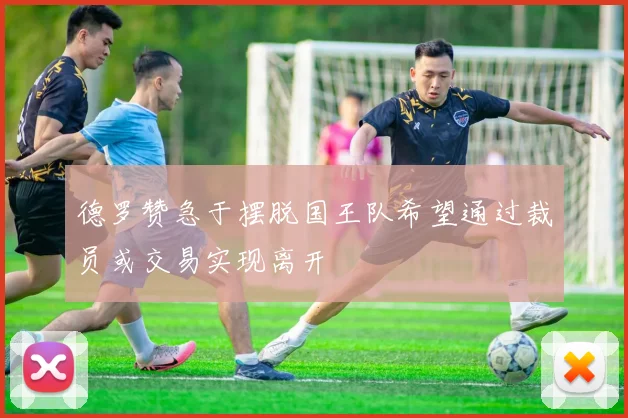 德罗赞急于摆脱国王队希望通过裁员或交易实现离开