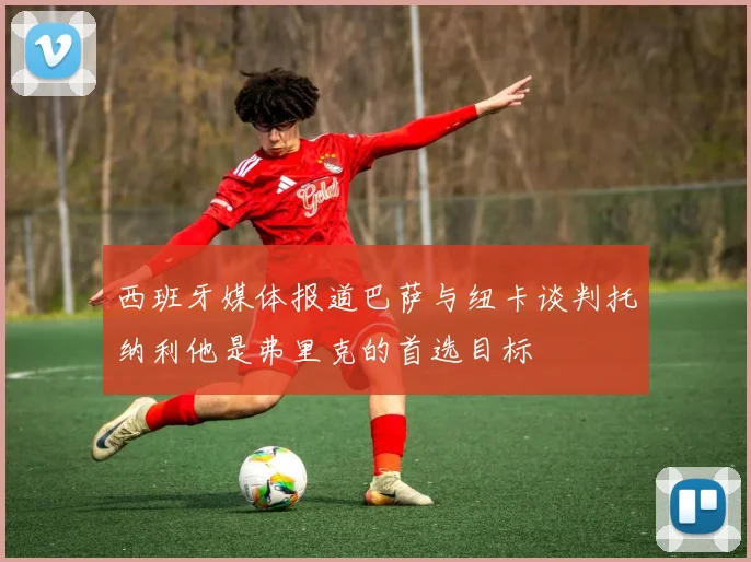 西班牙媒体报道巴萨与纽卡谈判托纳利他是弗里克的首选目标