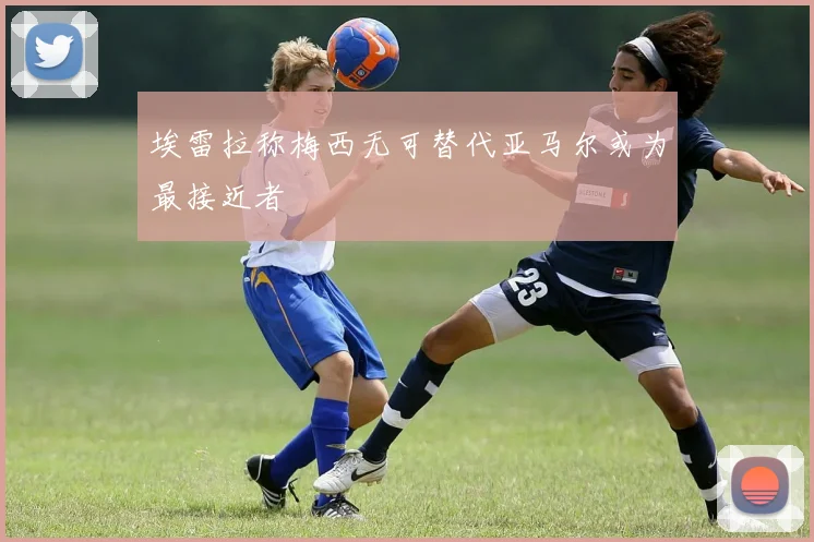 埃雷拉称梅西无可替代亚马尔或为最接近者