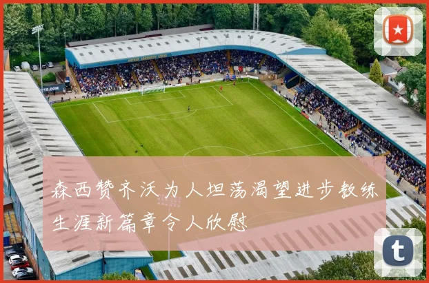 森西赞齐沃为人坦荡渴望进步教练生涯新篇章令人欣慰