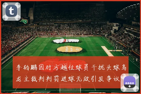 李钧鹏因对方越位球员干扰头球乌龙主裁判判罚进球无效引发争议