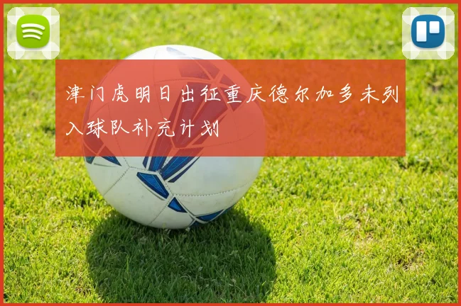 津门虎明日出征重庆德尔加多未列入球队补充计划