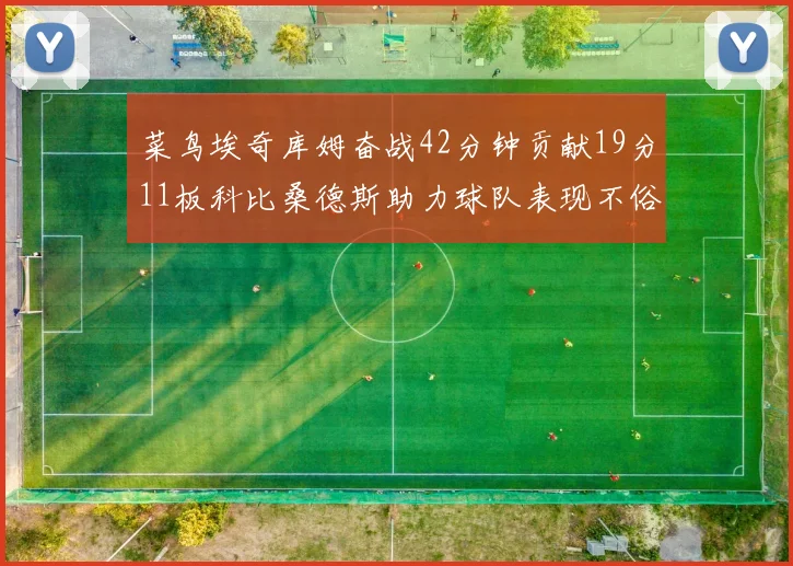 菜鸟埃奇库姆奋战42分钟贡献19分11板科比桑德斯助力球队表现不俗