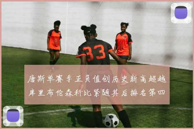 唐斯单赛季正负值创历史新高超越库里布伦森科比紧随其后排名第四