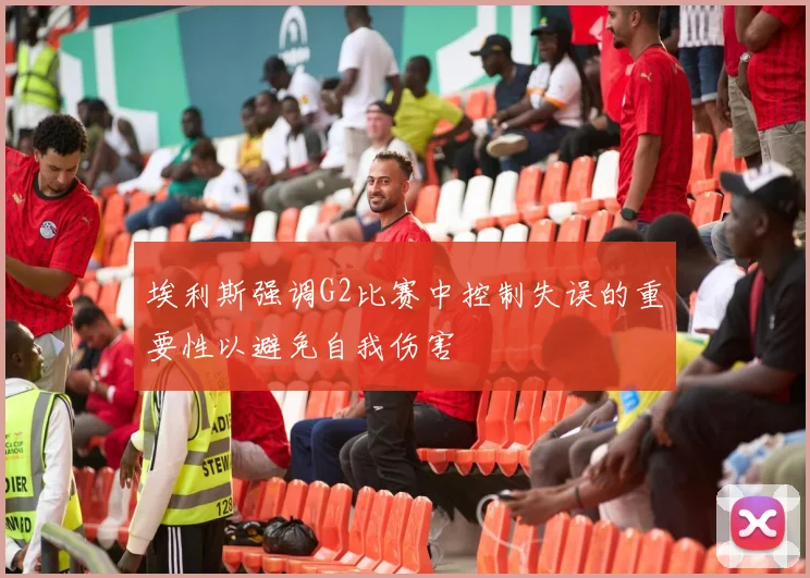 埃利斯强调G2比赛中控制失误的重要性以避免自我伤害
