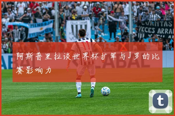 阿斯普里拉谈世界杯扩军与J罗的比赛影响力