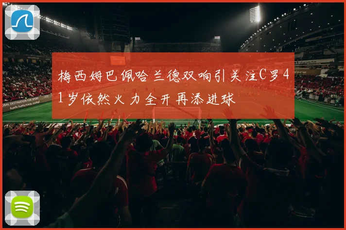 梅西姆巴佩哈兰德双响引关注C罗41岁依然火力全开再添进球