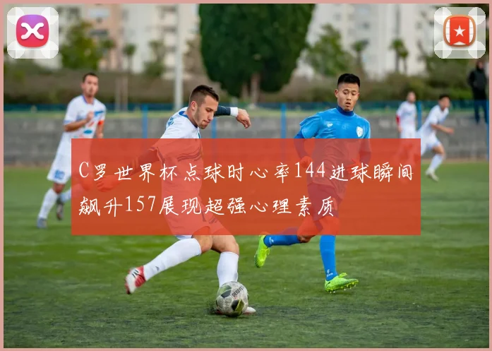 C罗世界杯点球时心率144进球瞬间飙升157展现超强心理素质