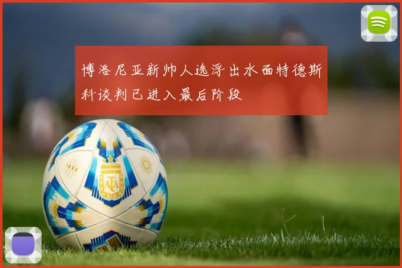 博洛尼亚新帅人选浮出水面特德斯科谈判已进入最后阶段