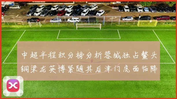 中超半程积分榜分析蓉城独占鳌头铜梁龙英博紧随其后津门虎面临降级危机