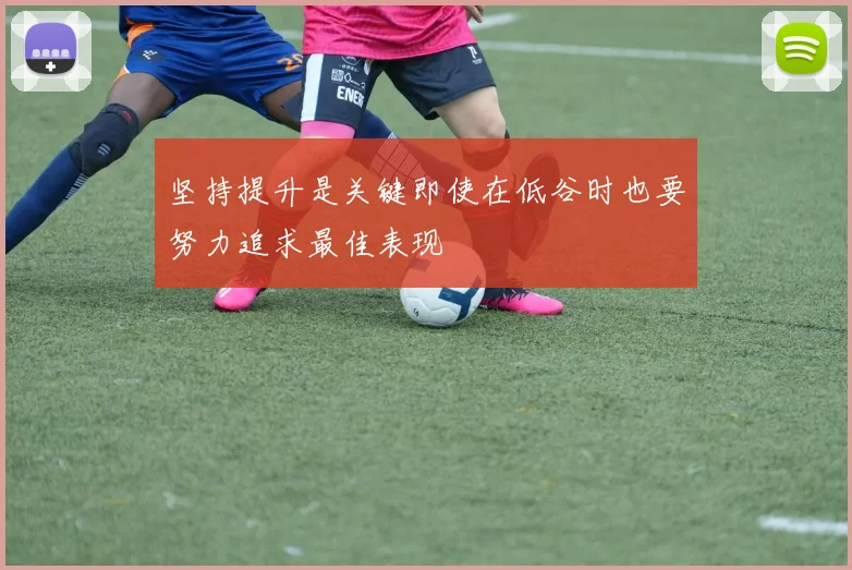 坚持提升是关键即使在低谷时也要努力追求最佳表现