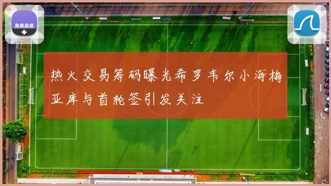 热火交易筹码曝光希罗韦尔小海梅亚库与首轮签引发关注