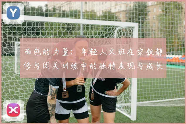 面包的力量：年轻人文班在宗教静修与闭关训练中的独特表现与成长