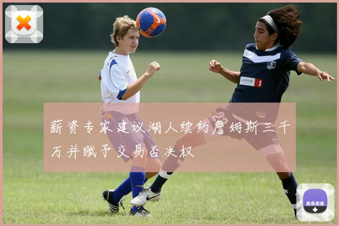 薪资专家建议湖人续约詹姆斯三千万并赋予交易否决权