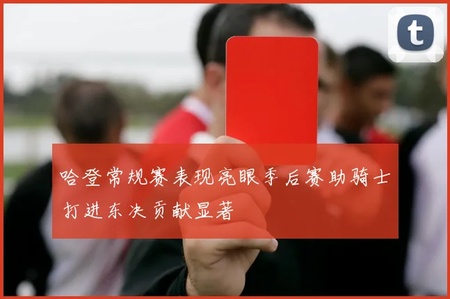 哈登常规赛表现亮眼季后赛助骑士打进东决贡献显著