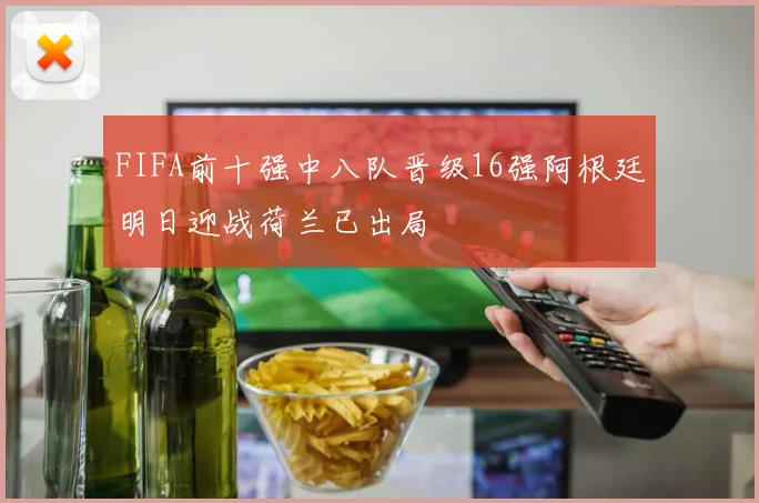 FIFA前十强中八队晋级16强阿根廷明日迎战荷兰已出局