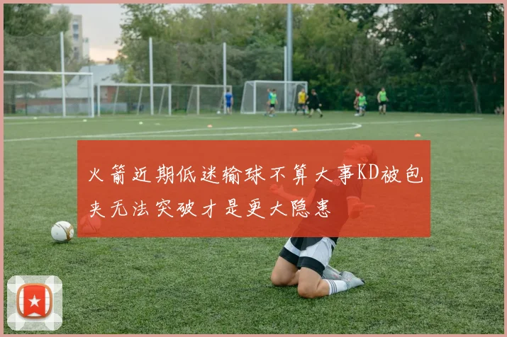 火箭近期低迷输球不算大事KD被包夹无法突破才是更大隐患