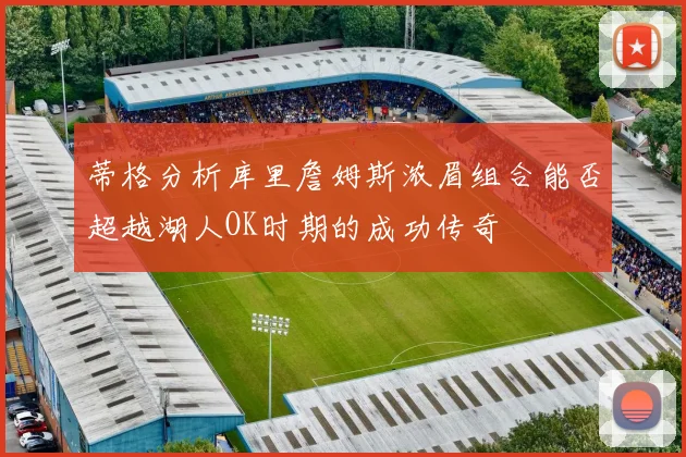 蒂格分析库里詹姆斯浓眉组合能否超越湖人OK时期的成功传奇