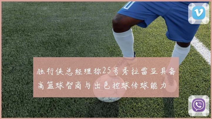 独行侠总经理称25号秀拉雷亚具备高篮球智商与出色控球传球能力