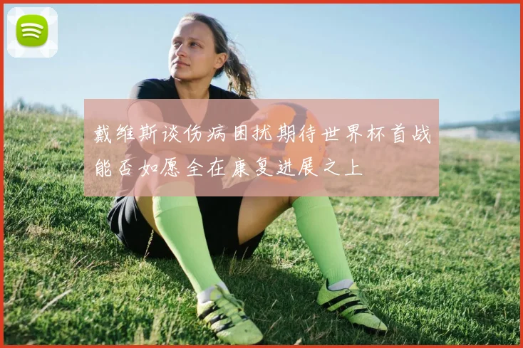 戴维斯谈伤病困扰期待世界杯首战能否如愿全在康复进展之上