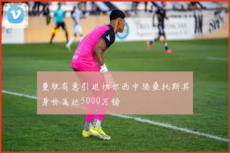 曼联有意引进切尔西中场桑托斯其身价高达5000万镑