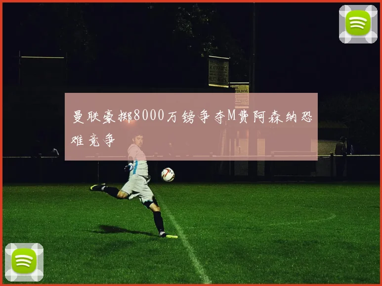 曼联豪掷8000万镑争夺M费阿森纳恐难竞争