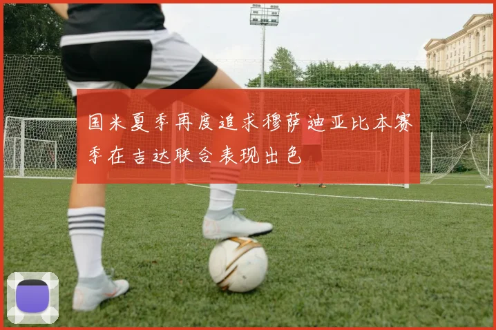 国米夏季再度追求穆萨迪亚比本赛季在吉达联合表现出色