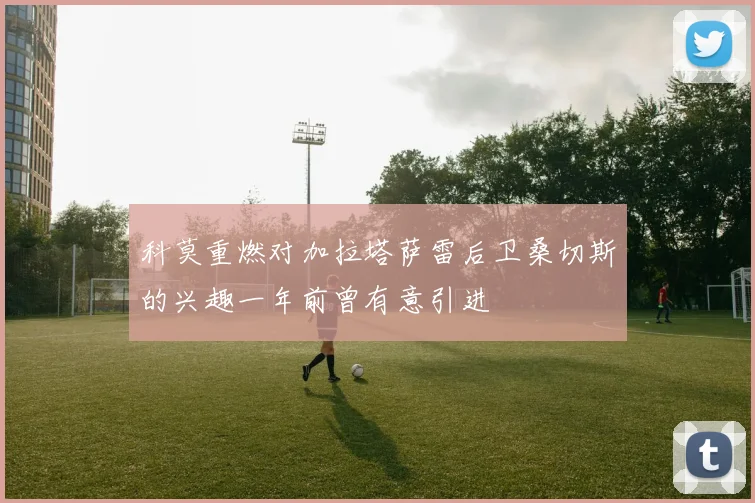科莫重燃对加拉塔萨雷后卫桑切斯的兴趣一年前曾有意引进