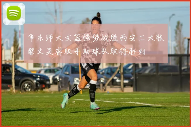 华东师大女篮强势战胜西安工大张馨文吴睿联手助球队取得胜利