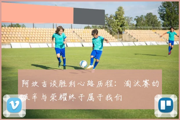 阿坎吉谈胜利心路历程：淘汰赛的艰辛与荣耀终于属于我们