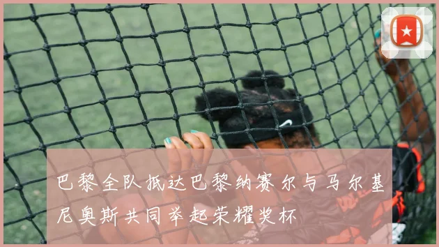 巴黎全队抵达巴黎纳赛尔与马尔基尼奥斯共同举起荣耀奖杯