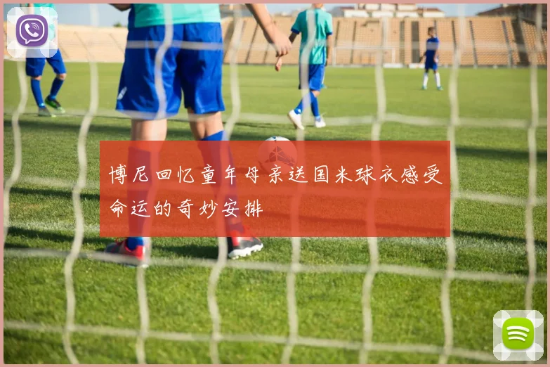 博尼回忆童年母亲送国米球衣感受命运的奇妙安排