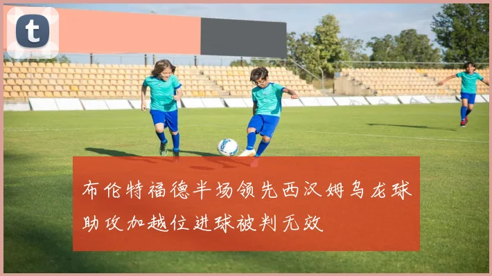 布伦特福德半场领先西汉姆乌龙球助攻加越位进球被判无效